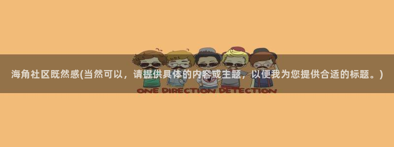 海角社区客服：海角社区既然感(当然可以，请提供具体的内容或主题，以便我为您提供合