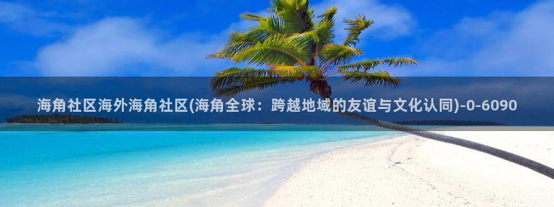 海角社区hjapp下载：海角社区海外海角社区(海角全球：跨越地域的友谊与文化认同
