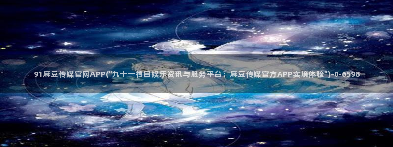 麻豆影视 传媒官网：91麻豆传媒官网APP(\
