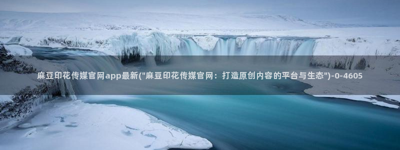 麻豆直播传媒官网：麻豆印花传媒官网app最新(\