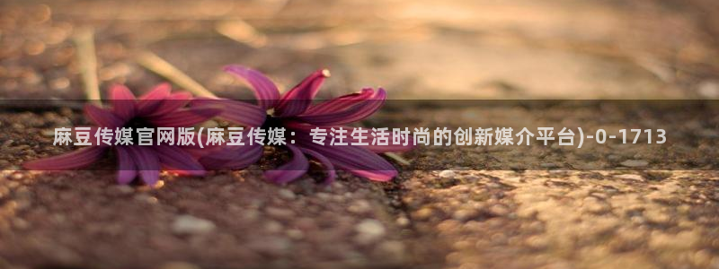 麻豆传媒官网苹果下载：麻豆传媒官网版(麻豆传媒：专注生活时尚的创新媒介平台)