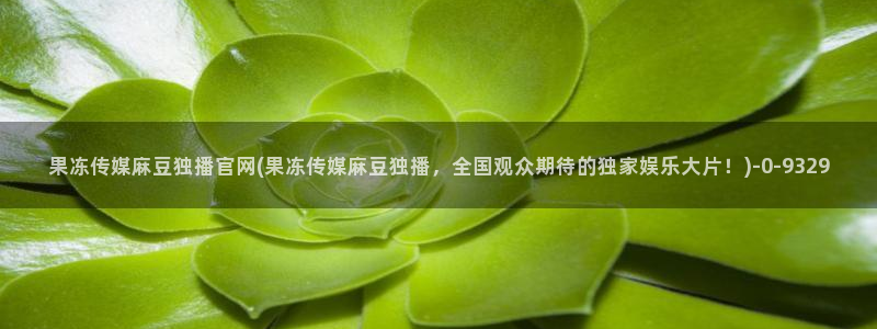 麻豆传媒官网前女友：果冻传媒麻豆独播官网(果冻传媒麻豆独播，全国观众期待的独家娱乐大片！)