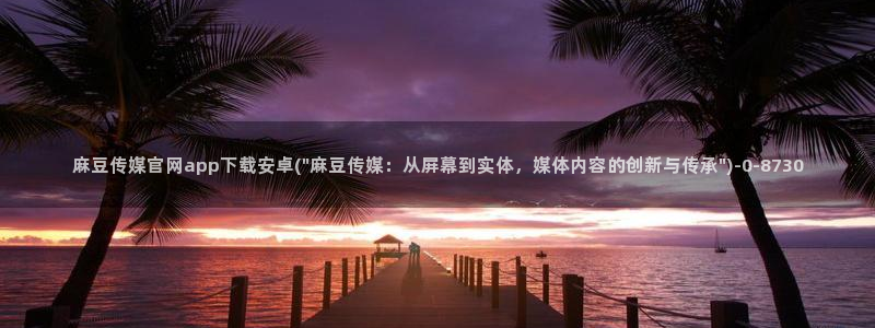 麻豆娱乐传媒官网：麻豆传媒官网app下载安卓(\